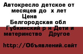 Автокресло детское от 6 месяцев до 3х лет › Цена ­ 3 000 - Белгородская обл., Губкинский р-н Дети и материнство » Другое   